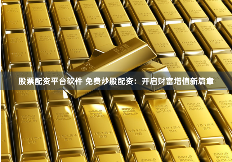 股票配资平台软件 免费炒股配资：开启财富增值新篇章