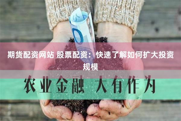 期货配资网站 股票配资：快速了解如何扩大投资规模