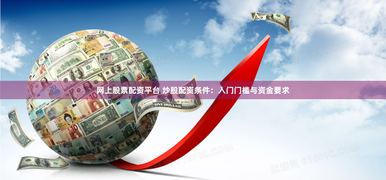 网上股票配资平台 炒股配资条件：入门门槛与资金要求