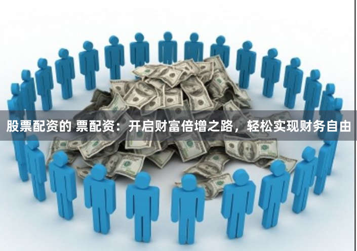 股票配资的 票配资：开启财富倍增之路，轻松实现财务自由