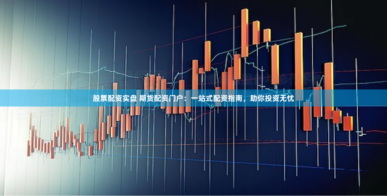 股票配资实盘 期货配资门户：一站式配资指南，助你投资无忧