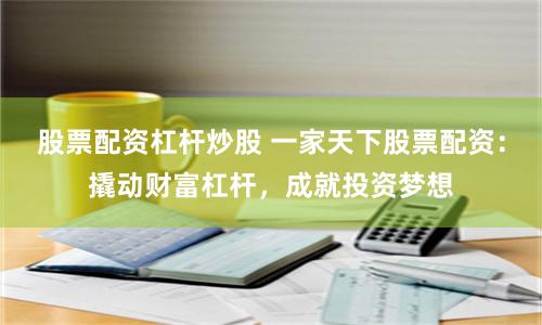 股票配资杠杆炒股 一家天下股票配资：撬动财富杠杆，成就投资梦想