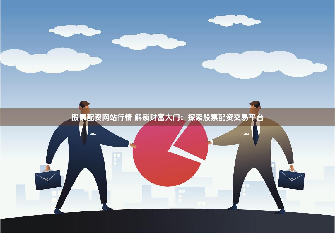 股票配资网站行情 解锁财富大门：探索股票配资交易平台