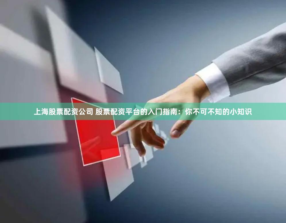 上海股票配资公司 股票配资平台的入门指南：你不可不知的小知识