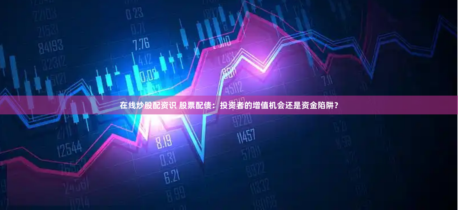 在线炒股配资识 股票配债：投资者的增值机会还是资金陷阱？