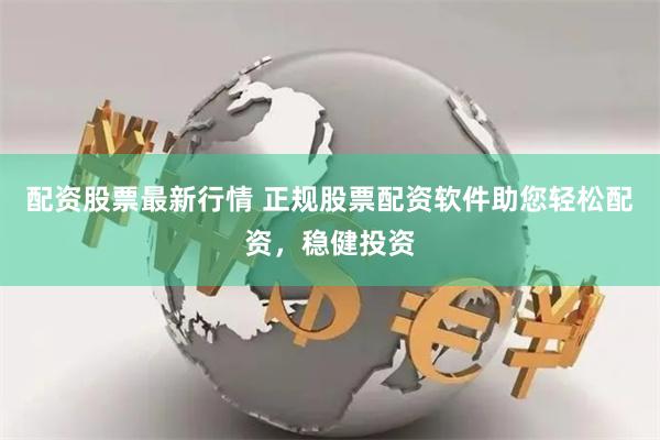 配资股票最新行情 正规股票配资软件助您轻松配资，稳健投资