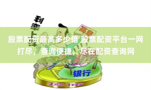 股票配资最高多少倍 股票配资平台一网打尽，查询便捷，尽在配资查询网