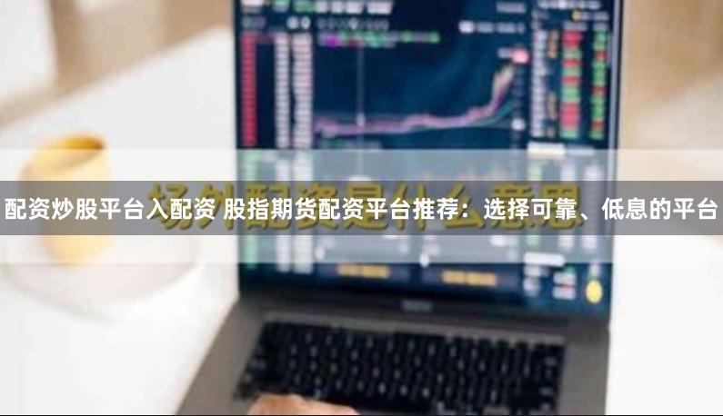 配资炒股平台入配资 股指期货配资平台推荐：选择可靠、低息的平台