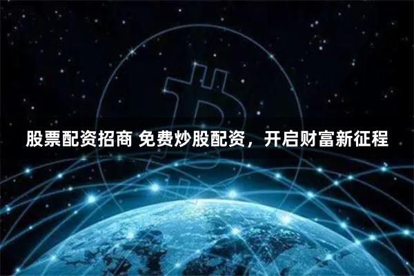 股票配资招商 免费炒股配资，开启财富新征程