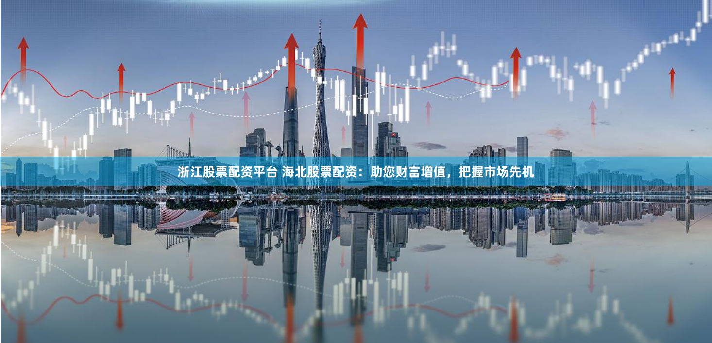 浙江股票配资平台 海北股票配资：助您财富增值，把握市场先机