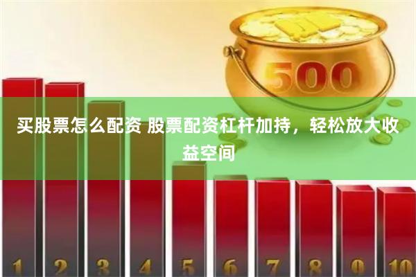 买股票怎么配资 股票配资杠杆加持，轻松放大收益空间