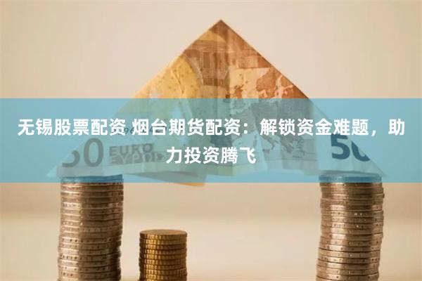 无锡股票配资 烟台期货配资：解锁资金难题，助力投资腾飞