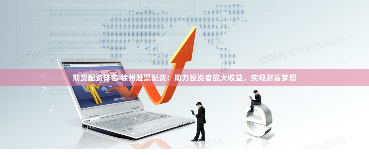 期货配资排名 徐州股票配资：助力投资者放大收益，实现财富梦想