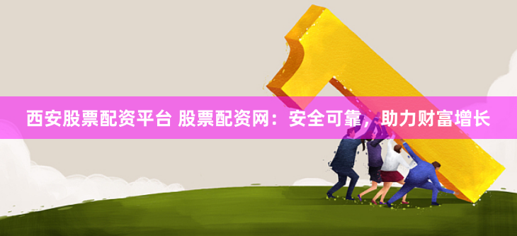西安股票配资平台 股票配资网：安全可靠，助力财富增长