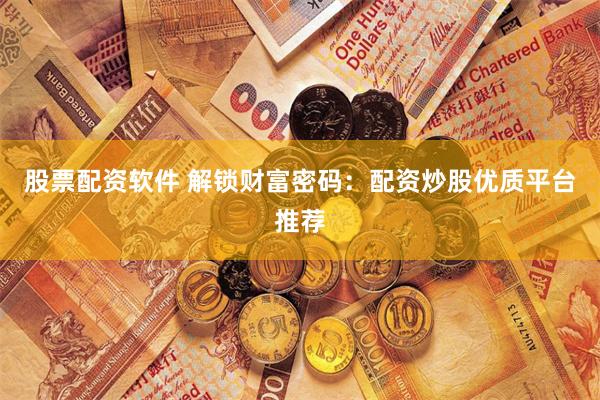 股票配资软件 解锁财富密码：配资炒股优质平台推荐