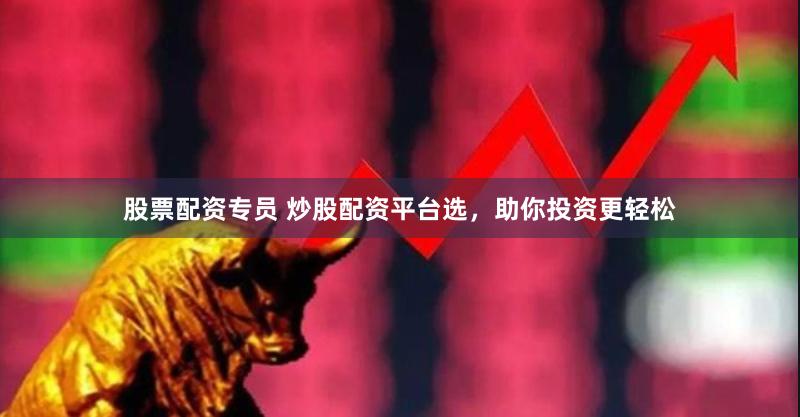 股票配资专员 炒股配资平台选，助你投资更轻松