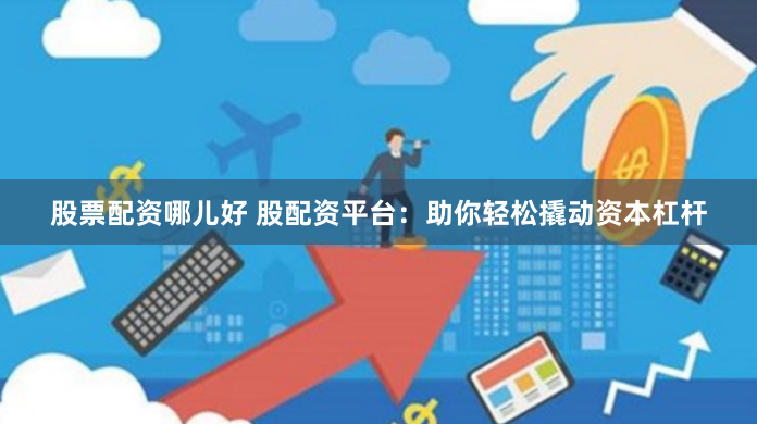 股票配资哪儿好 股配资平台：助你轻松撬动资本杠杆