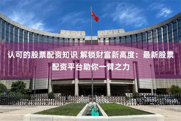 认可的股票配资知识 解锁财富新高度：最新股票配资平台助你一臂之力