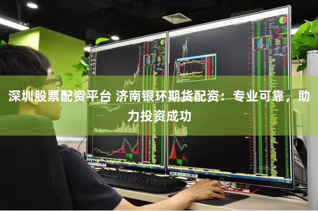 深圳股票配资平台 济南银环期货配资：专业可靠，助力投资成功