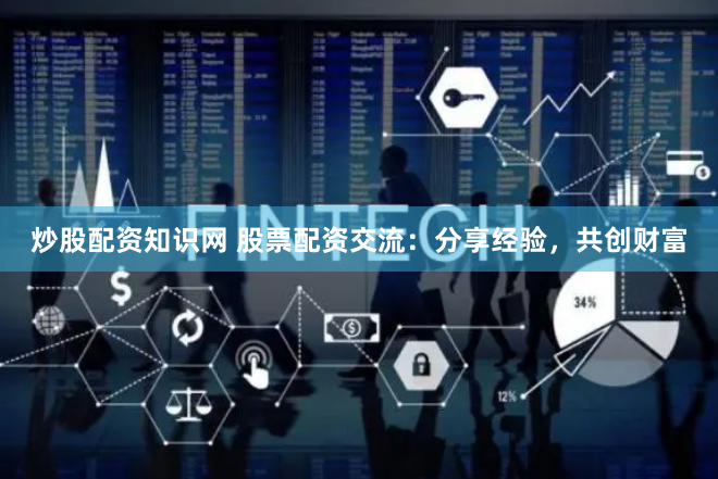 炒股配资知识网 股票配资交流：分享经验，共创财富