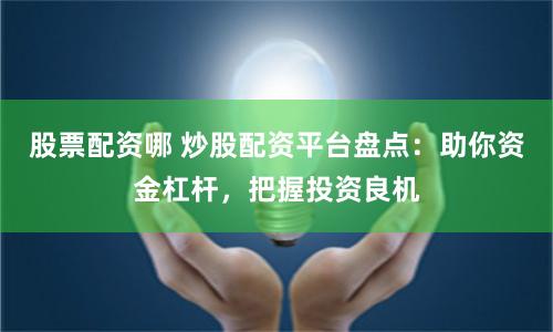 股票配资哪 炒股配资平台盘点：助你资金杠杆，把握投资良机