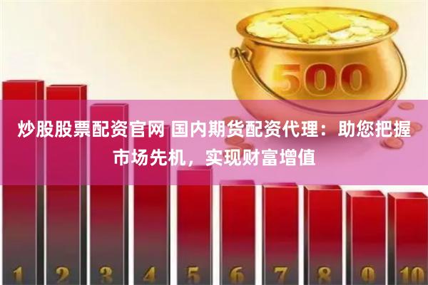 炒股股票配资官网 国内期货配资代理：助您把握市场先机，实现财富增值