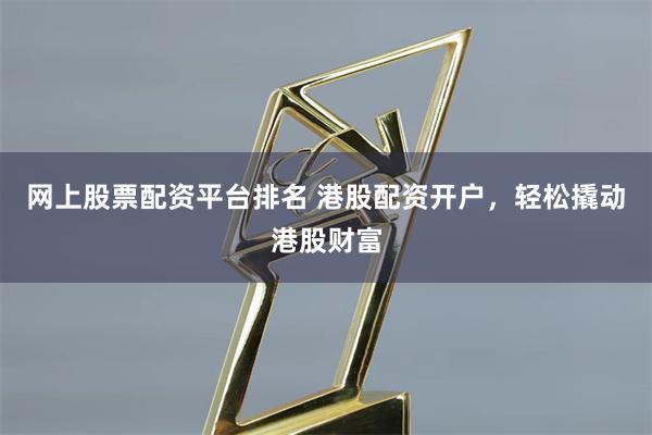 网上股票配资平台排名 港股配资开户，轻松撬动港股财富