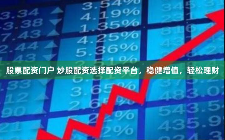 股票配资门户 炒股配资选择配资平台，稳健增值，轻松理财