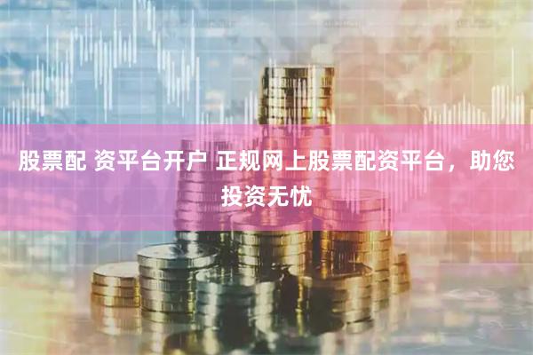 股票配 资平台开户 正规网上股票配资平台，助您投资无忧