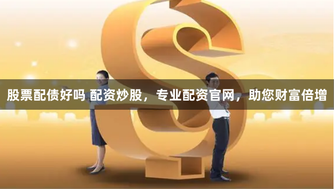 股票配债好吗 配资炒股，专业配资官网，助您财富倍增