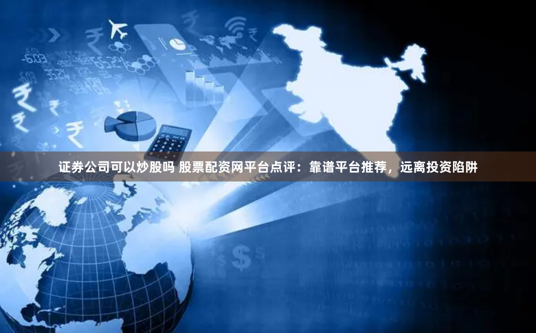 证券公司可以炒股吗 股票配资网平台点评：靠谱平台推荐，远离投资陷阱