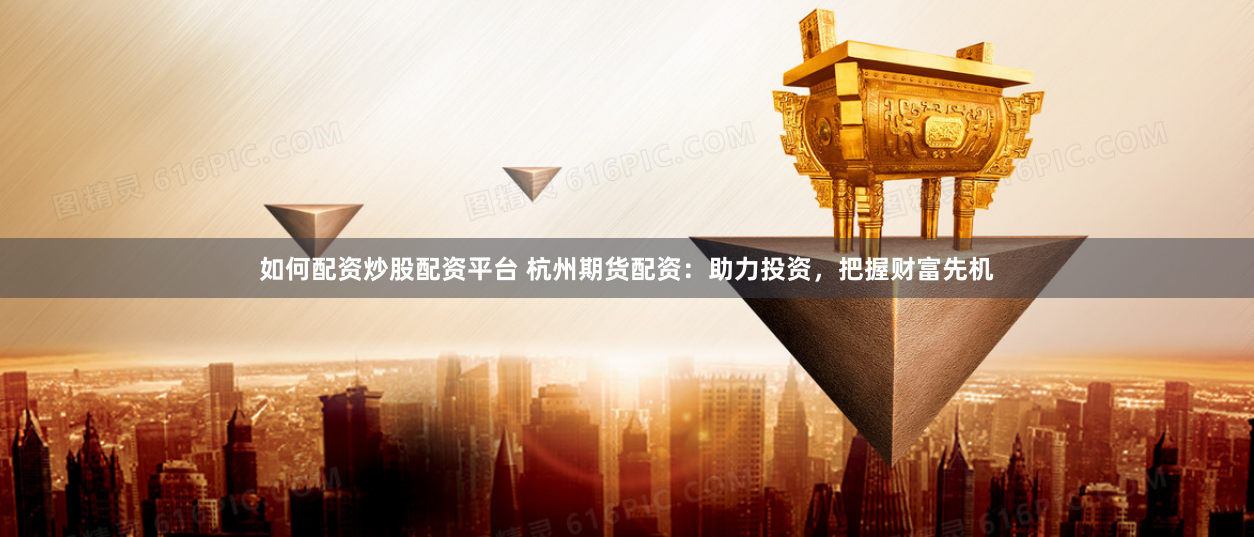 如何配资炒股配资平台 杭州期货配资：助力投资，把握财富先机