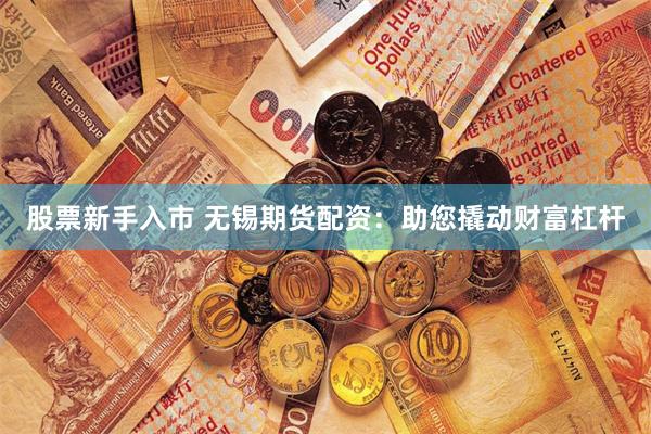股票新手入市 无锡期货配资：助您撬动财富杠杆