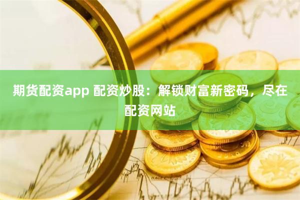 期货配资app 配资炒股：解锁财富新密码，尽在配资网站