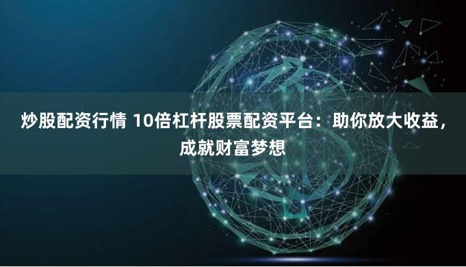 炒股配资行情 10倍杠杆股票配资平台：助你放大收益，成就财富梦想