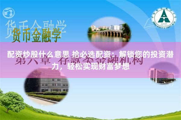 配资炒股什么意思 拾必选配资：解锁您的投资潜力，轻松实现财富梦想