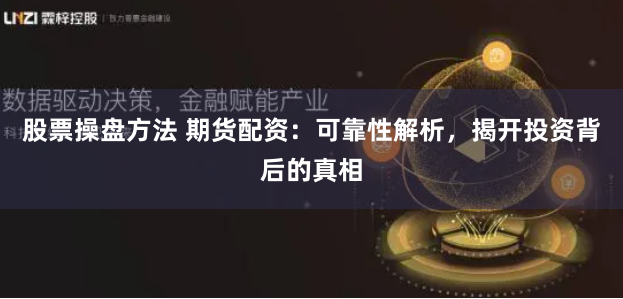 股票操盘方法 期货配资：可靠性解析，揭开投资背后的真相
