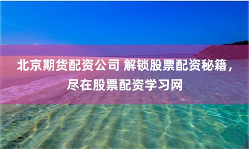 北京期货配资公司 解锁股票配资秘籍，尽在股票配资学习网