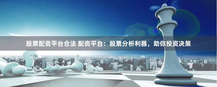 股票配资平台合法 配资平台：股票分析利器，助你投资决策