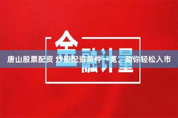 唐山股票配资 炒股配资条件一览，助你轻松入市