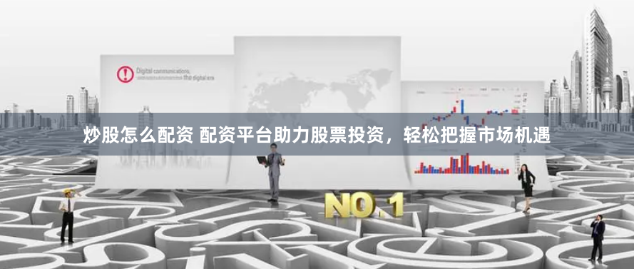 炒股怎么配资 配资平台助力股票投资，轻松把握市场机遇