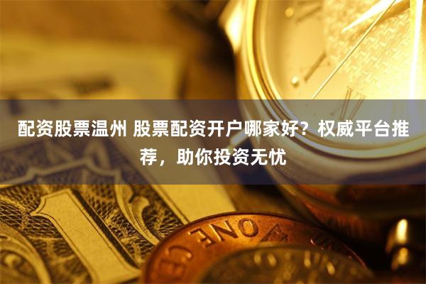 配资股票温州 股票配资开户哪家好？权威平台推荐，助你投资无忧