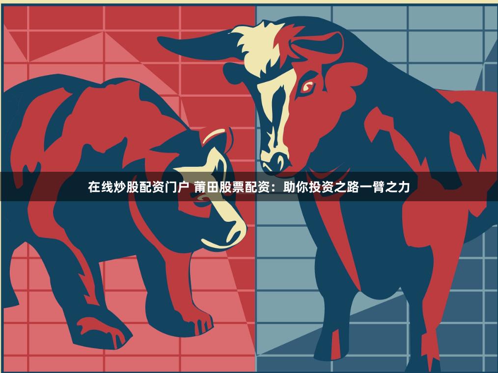 在线炒股配资门户 莆田股票配资：助你投资之路一臂之力