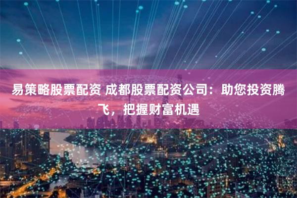易策略股票配资 成都股票配资公司：助您投资腾飞，把握财富机遇