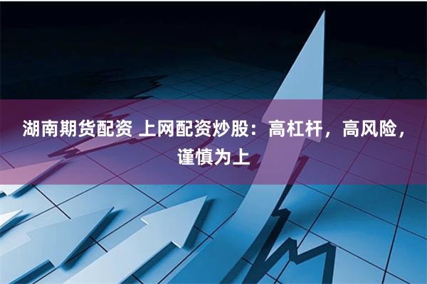 湖南期货配资 上网配资炒股：高杠杆，高风险，谨慎为上