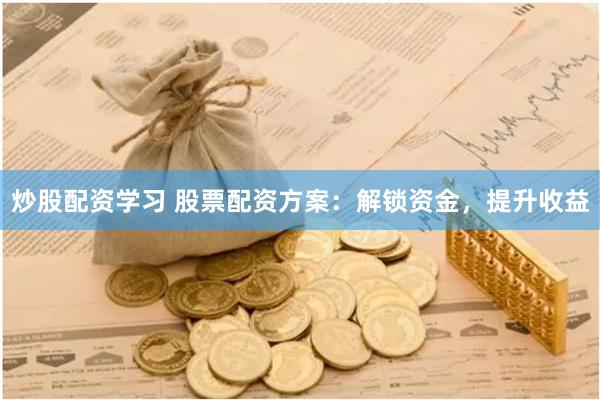 炒股配资学习 股票配资方案：解锁资金，提升收益