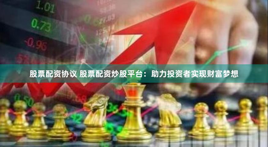 股票配资协议 股票配资炒股平台：助力投资者实现财富梦想