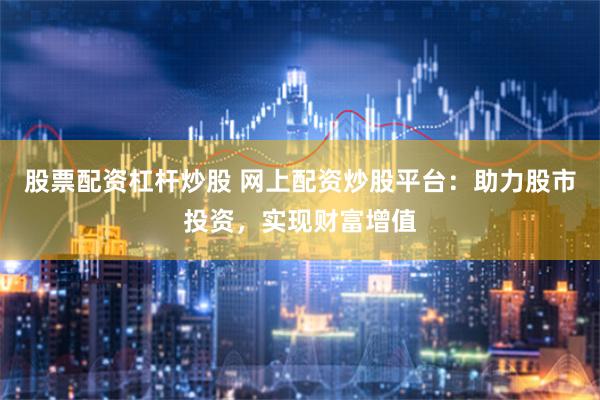 股票配资杠杆炒股 网上配资炒股平台：助力股市投资，实现财富增值