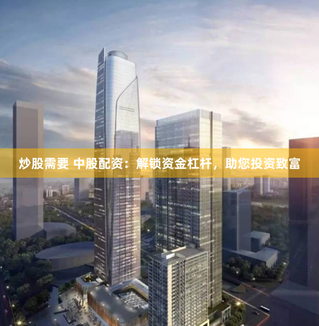 炒股需要 中股配资：解锁资金杠杆，助您投资致富
