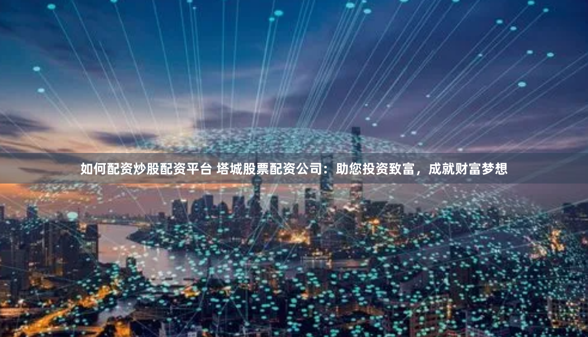 如何配资炒股配资平台 塔城股票配资公司：助您投资致富，成就财富梦想